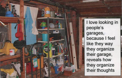 A postcard: “I love looking into people’s garages because I feel like the way they organize their garage reveals how they organize their thoughts.”